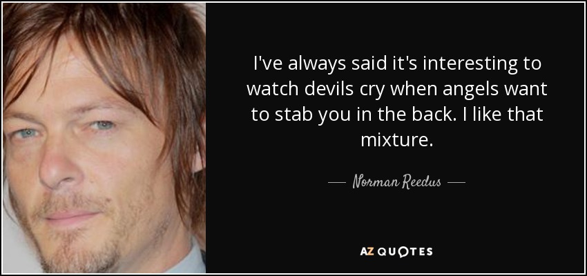 I've always said it's interesting to watch devils cry when angels want to stab you in the back. I like that mixture. - Norman Reedus