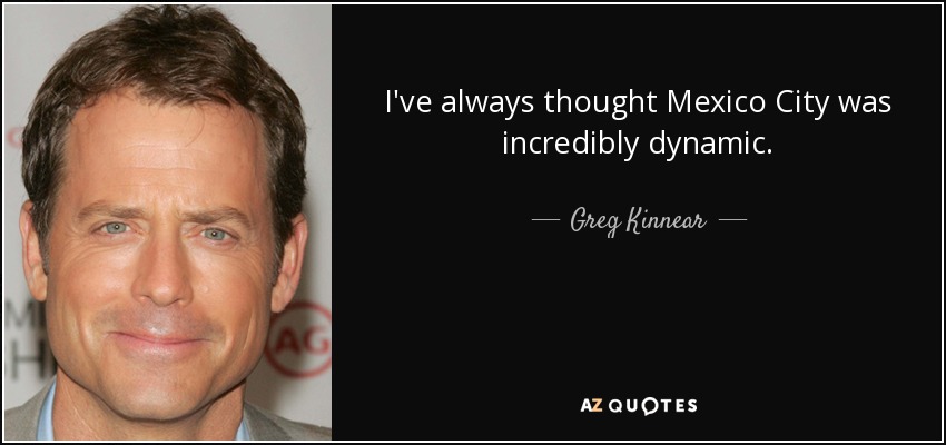 I've always thought Mexico City was incredibly dynamic. - Greg Kinnear