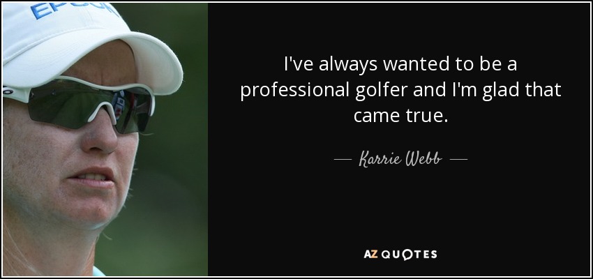 I've always wanted to be a professional golfer and I'm glad that came true. - Karrie Webb