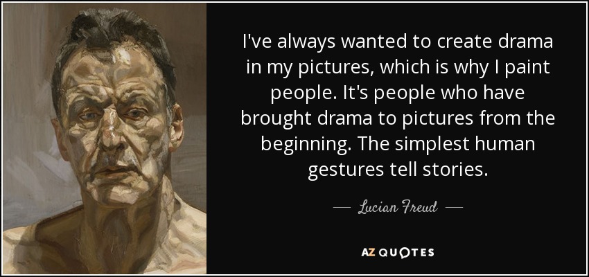 I've always wanted to create drama in my pictures, which is why I paint people. It's people who have brought drama to pictures from the beginning. The simplest human gestures tell stories. - Lucian Freud