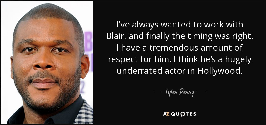 I've always wanted to work with Blair, and finally the timing was right. I have a tremendous amount of respect for him. I think he's a hugely underrated actor in Hollywood. - Tyler Perry