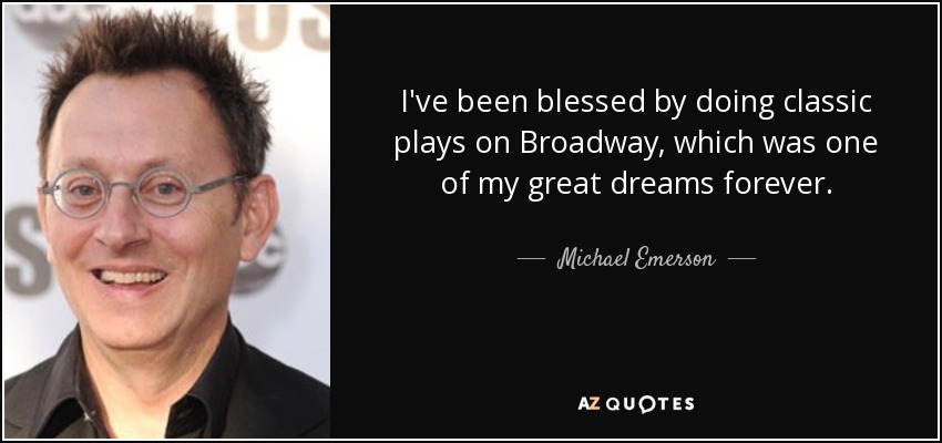 I've been blessed by doing classic plays on Broadway, which was one of my great dreams forever. - Michael Emerson