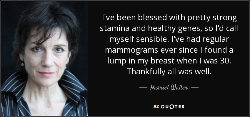 I've been blessed with pretty strong stamina and healthy genes, so I'd call myself sensible. I've had regular mammograms ever since I found a lump in my breast when I was 30. Thankfully all was well. - Harriet Walter