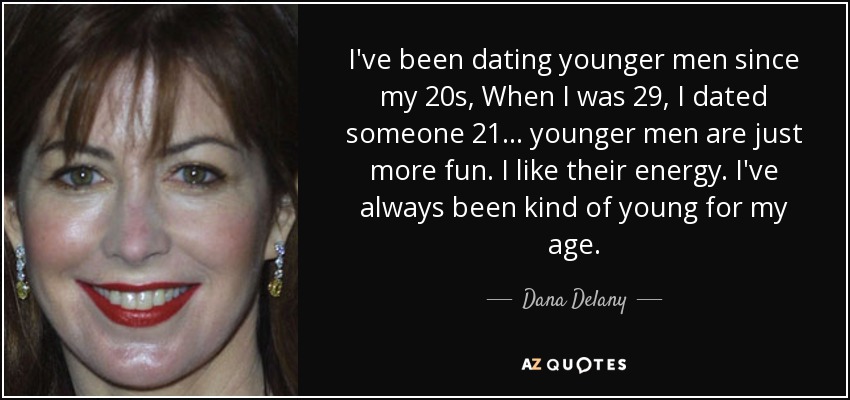 I've been dating younger men since my 20s, When I was 29, I dated someone 21... younger men are just more fun. I like their energy. I've always been kind of young for my age. - Dana Delany