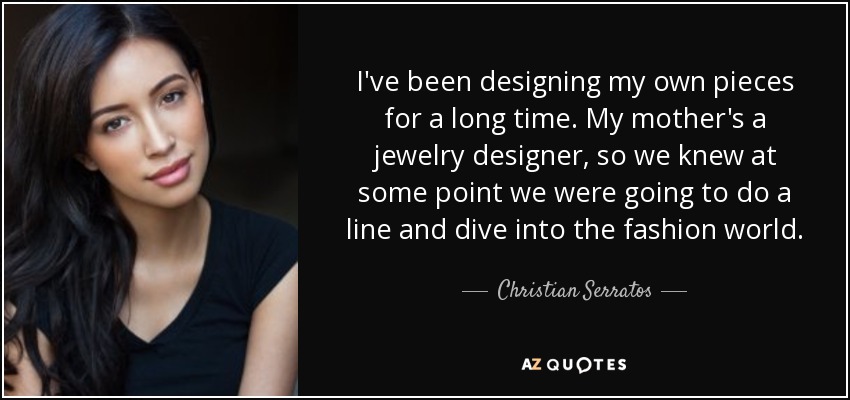 I've been designing my own pieces for a long time. My mother's a jewelry designer, so we knew at some point we were going to do a line and dive into the fashion world. - Christian Serratos