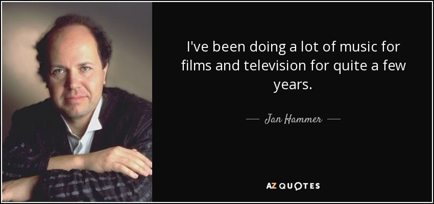 I've been doing a lot of music for films and television for quite a few years. - Jan Hammer