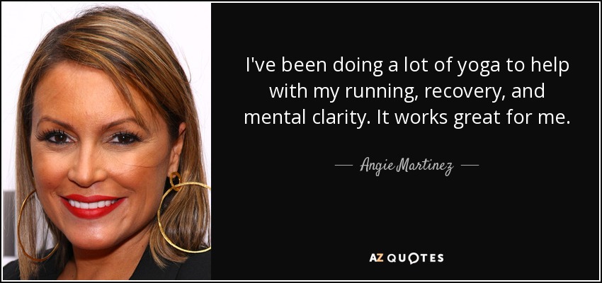 I've been doing a lot of yoga to help with my running, recovery, and mental clarity. It works great for me. - Angie Martinez