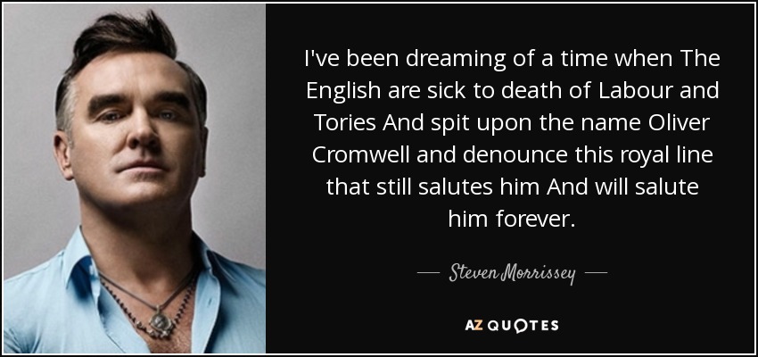 He estado soñando con un tiempo en el que Los ingleses estén hartos de los laboristas y los tories Y escupan sobre el nombre de Oliver Cromwell y denuncien a esta línea real que aún le saluda Y le saludará para siempre. - Steven Morrissey