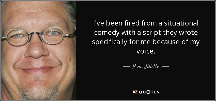 I've been fired from a situational comedy with a script they wrote specifically for me because of my voice. - Penn Jillette