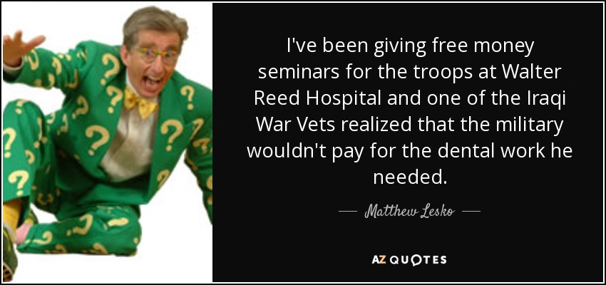 He estado dando seminarios gratuitos sobre dinero para las tropas en el hospital Walter Reed y uno de los veteranos de la guerra de Irak se dio cuenta de que el ejército no le pagaría el tratamiento dental que necesitaba. - Matthew Lesko