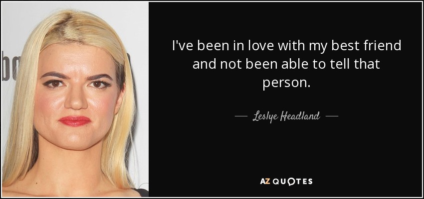 I've been in love with my best friend and not been able to tell that person. - Leslye Headland