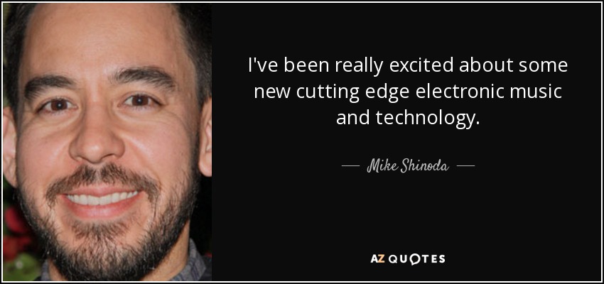 I've been really excited about some new cutting edge electronic music and technology. - Mike Shinoda