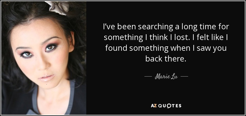 I’ve been searching a long time for something I think I lost. I felt like I found something when I saw you back there. - Marie Lu