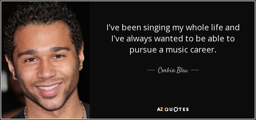 I've been singing my whole life and I've always wanted to be able to pursue a music career. - Corbin Bleu