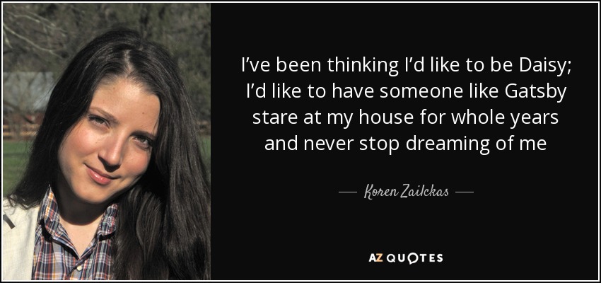 I’ve been thinking I’d like to be Daisy; I’d like to have someone like Gatsby stare at my house for whole years and never stop dreaming of me - Koren Zailckas