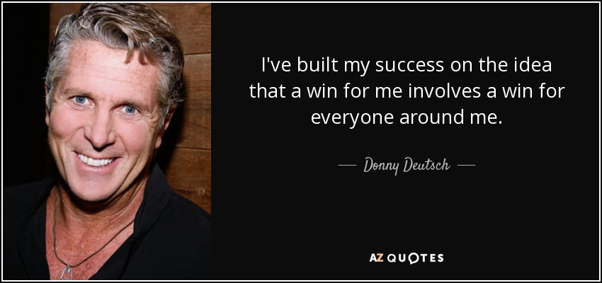 I've built my success on the idea that a win for me involves a win for everyone around me. - Donny Deutsch