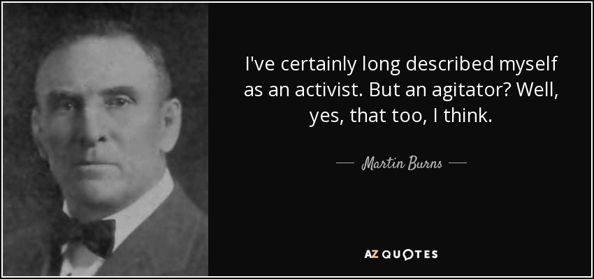 I've certainly long described myself as an activist. But an agitator? Well, yes, that too, I think. - Martin Burns