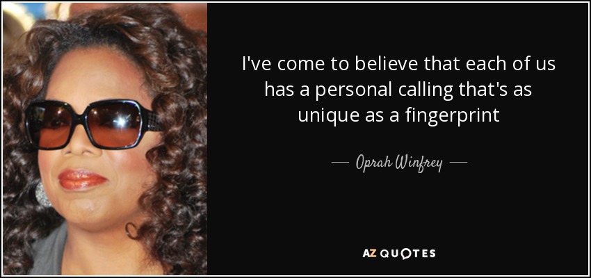 I've come to believe that each of us has a personal calling that's as unique as a fingerprint - Oprah Winfrey