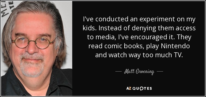 He hecho un experimento con mis hijos. En lugar de negarles el acceso a los medios, se lo he fomentado. Leen cómics, juegan a la Nintendo y ven demasiada televisión. - Matt Groening