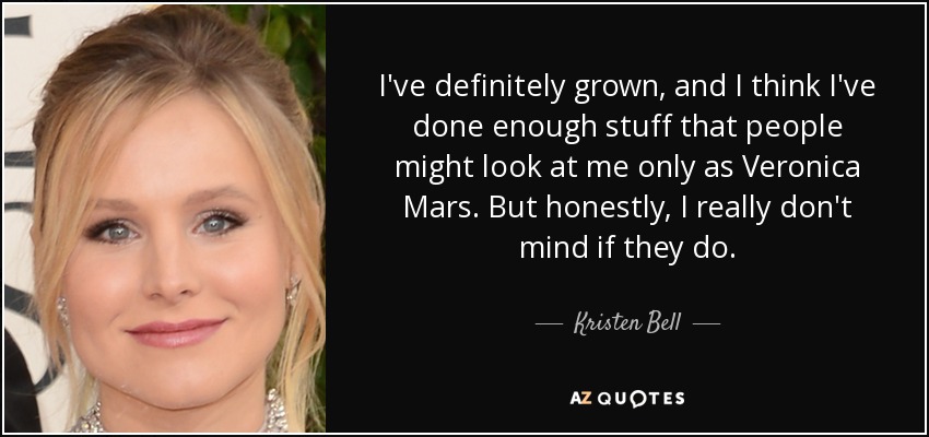 I've definitely grown, and I think I've done enough stuff that people might look at me only as Veronica Mars. But honestly, I really don't mind if they do. - Kristen Bell