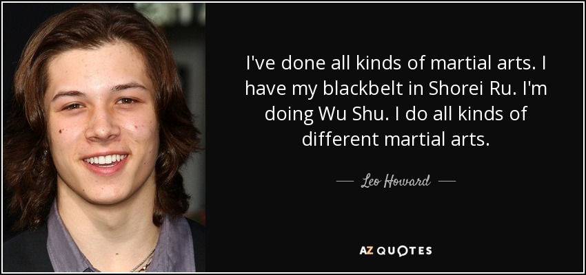 I've done all kinds of martial arts. I have my blackbelt in Shorei Ru. I'm doing Wu Shu. I do all kinds of different martial arts. - Leo Howard