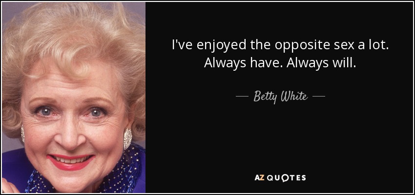 I've enjoyed the opposite sex a lot. Always have. Always will. - Betty White