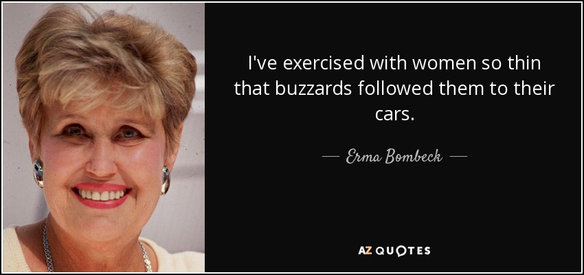 He hecho ejercicio con mujeres tan delgadas que los buitres las seguían hasta sus coches. - Erma Bombeck