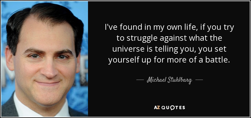 He descubierto en mi propia vida que si intentas luchar contra lo que te dice el universo, te preparas para una batalla mayor. - Michael Stuhlbarg