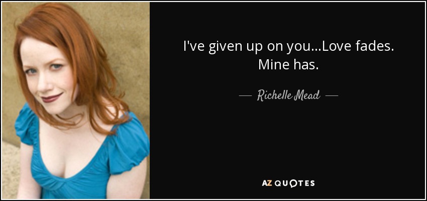 I've given up on you...Love fades. Mine has. - Richelle Mead