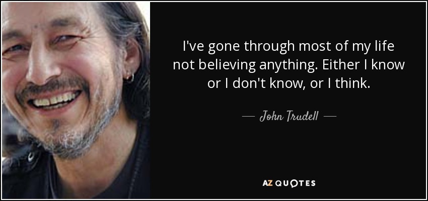 I've gone through most of my life not believing anything. Either I know or I don't know, or I think. - John Trudell