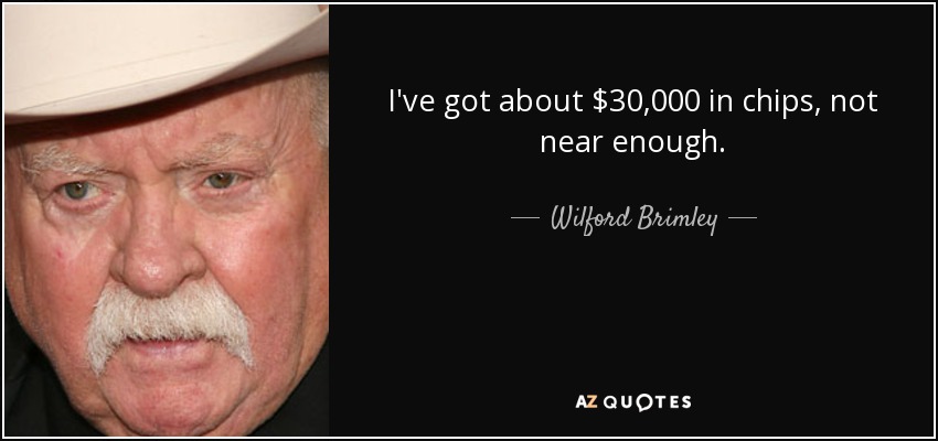 I've got about $30,000 in chips, not near enough. - Wilford Brimley