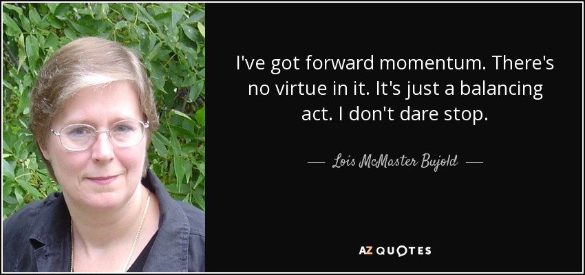 I've got forward momentum. There's no virtue in it. It's just a balancing act. I don't dare stop. - Lois McMaster Bujold