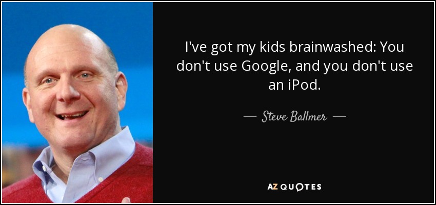 I've got my kids brainwashed: You don't use Google, and you don't use an iPod. - Steve Ballmer