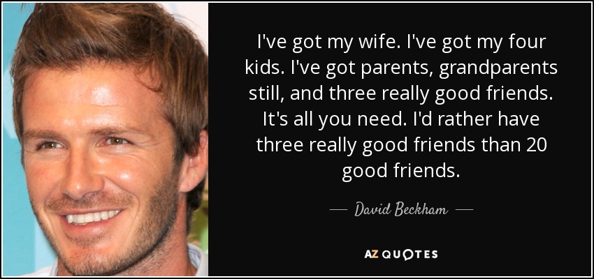 Tengo a mi mujer. Tengo a mis cuatro hijos. Tengo padres, abuelos todavía, y tres amigos muy buenos. Es todo lo que necesitas. Prefiero tener tres buenos amigos que veinte buenos amigos. - David Beckham