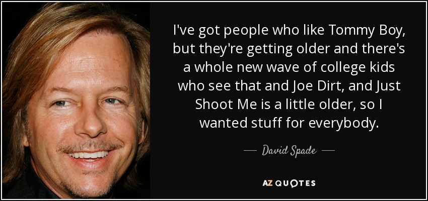 Hay gente a la que le gusta Tommy Boy, pero se están haciendo mayores y hay toda una nueva ola de universitarios que ven eso y Joe Dirt, y Just Shoot Me es un poco mayor, así que quería cosas para todos. - David Spade