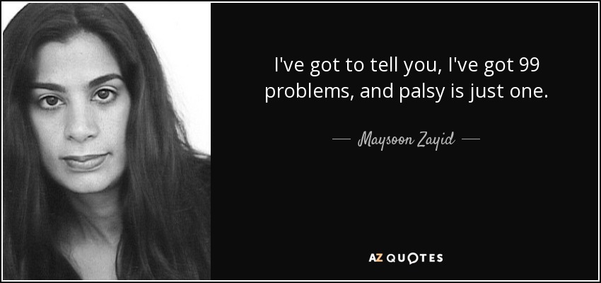 I've got to tell you, I've got 99 problems, and palsy is just one. - Maysoon Zayid