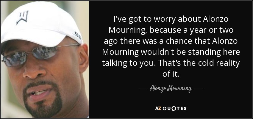 Tengo que preocuparme por Alonzo Mourning, porque hace uno o dos años existía la posibilidad de que Alonzo Mourning no estuviera aquí hablando contigo. Esa es la cruda realidad. - Alonzo Mourning