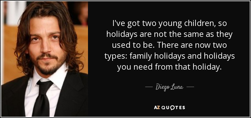 Tengo dos hijos pequeños, así que las vacaciones ya no son lo mismo que antes. Ahora hay dos tipos: las vacaciones en familia y las vacaciones que necesitas de esas vacaciones. - Diego Luna