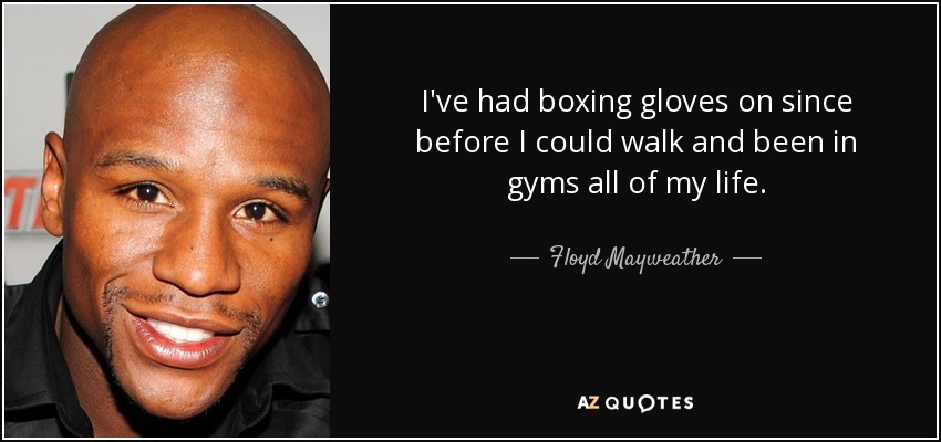 I've had boxing gloves on since before I could walk and been in gyms all of my life. - Floyd Mayweather, Jr.