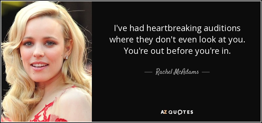 I've had heartbreaking auditions where they don't even look at you. You're out before you're in. - Rachel McAdams