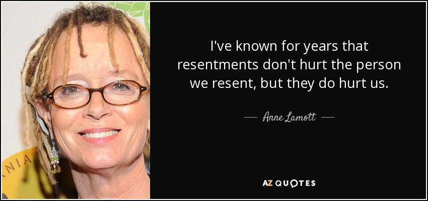 I've known for years that resentments don't hurt the person we resent, but they do hurt us. - Anne Lamott