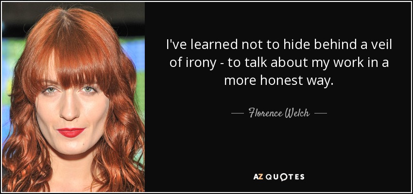 I've learned not to hide behind a veil of irony - to talk about my work in a more honest way. - Florence Welch