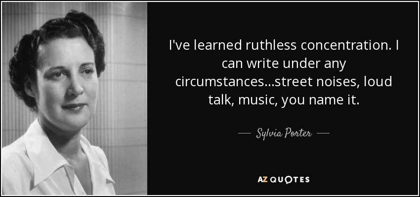 I've learned ruthless concentration. I can write under any circumstances...street noises, loud talk, music, you name it. - Sylvia Porter