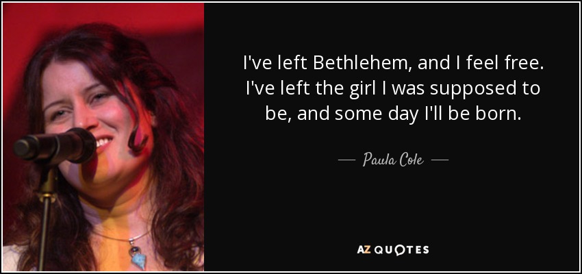 He dejado Belén, y me siento libre. He dejado a la niña que debía ser, y algún día naceré. - Paula Cole