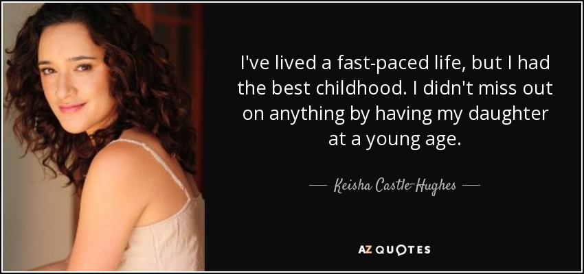 I've lived a fast-paced life, but I had the best childhood. I didn't miss out on anything by having my daughter at a young age. - Keisha Castle-Hughes