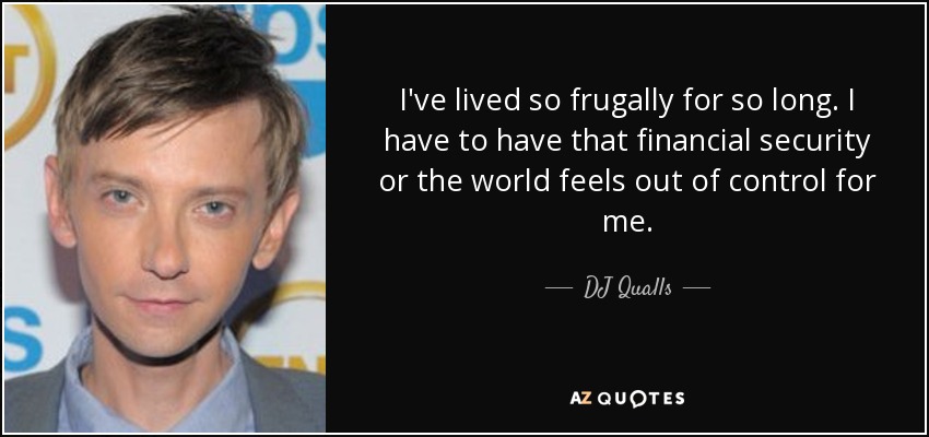 I've lived so frugally for so long. I have to have that financial security or the world feels out of control for me. - DJ Qualls