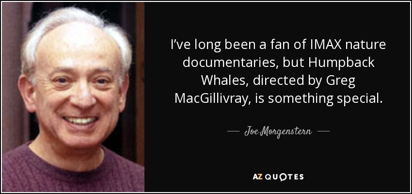 I’ve long been a fan of IMAX nature documentaries, but Humpback Whales, directed by Greg MacGillivray, is something special. - Joe Morgenstern