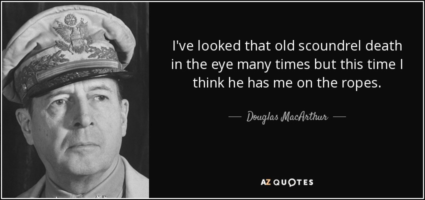 He mirado muchas veces a los ojos a ese viejo canalla de la muerte, pero esta vez creo que me tiene contra las cuerdas. - Douglas MacArthur