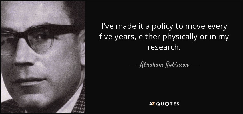 I've made it a policy to move every five years, either physically or in my research. - Abraham Robinson