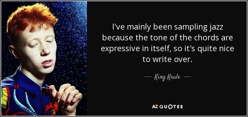 I've mainly been sampling jazz because the tone of the chords are expressive in itself, so it's quite nice to write over. - King Krule